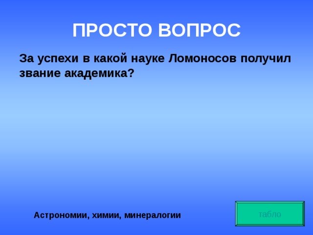 ПРОСТО ВОПРОС За успехи в какой науке Ломоносов получил звание академика? табло Астрономии, химии, минералогии