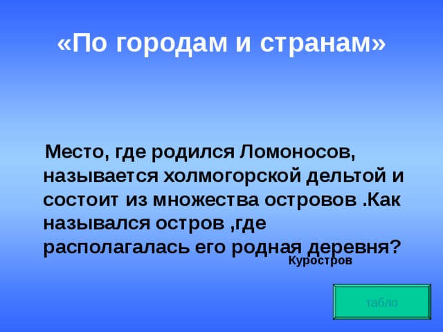 «По городам и странам»   Место, где родился Ломоносов, называется холмогорской дельтой и состоит из множества островов .Как назывался остров ,где располагалась его родная деревня? Куростров табло