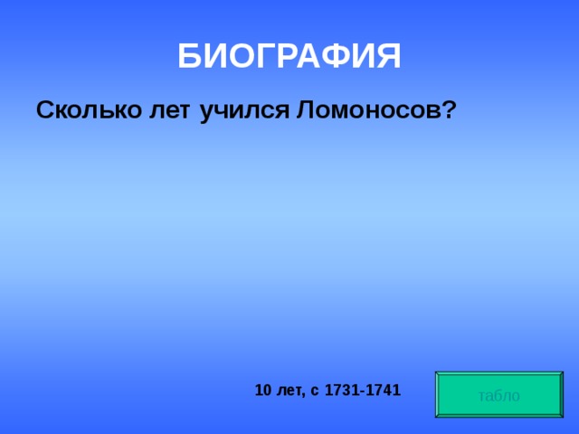 БИОГРАФИЯ  Сколько лет учился Ломоносов? табло 10 лет, с 1731-1741