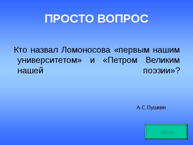 ПРОСТО ВОПРОС  Кто назвал Ломоносова «первым нашим университетом» и «Петром Великим нашей поэзии»?   А.С.Пушкин табло