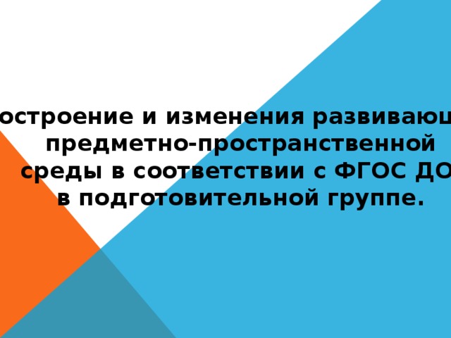 Построение и изменения развивающей предметно-пространственной среды в соответствии с ФГОС ДО в подготовительной группе.