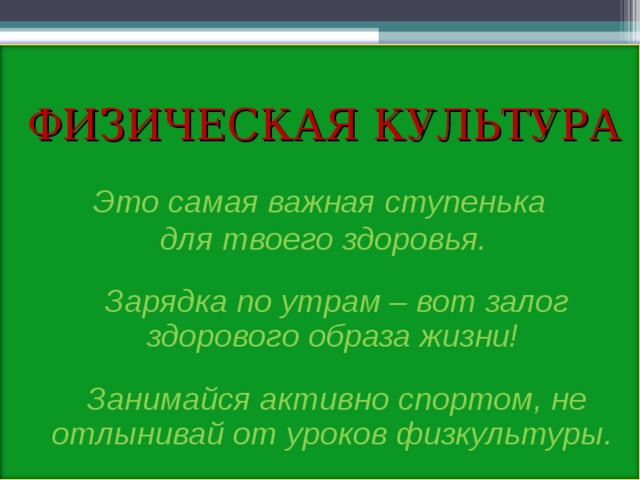 ФИЗИЧЕСКАЯ КУЛЬТУРА  Это самая важная ступенька для твоего здоровья.   Зарядка по утрам – вот залог здорового образа жизни!   Занимайся активно спортом, не отлынивай от уроков физкультуры.