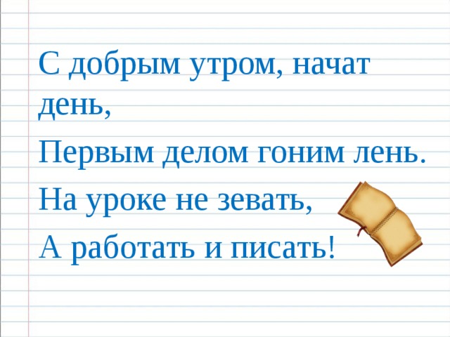 С добрым утром, начат день, Первым делом гоним лень. На уроке не зевать, А работать и писать!