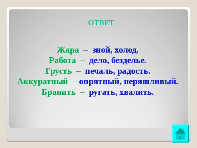 ОТВЕТ Жара – зной, холод. Работа – дело, безделье. Грусть – печаль, радость. Аккуратный – опрятный, неряшливый. Бранить – ругать, хвалить.