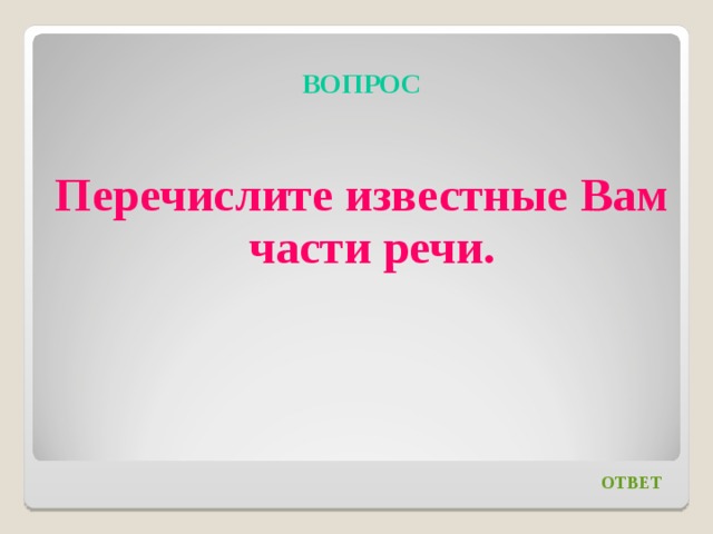 ВОПРОС   Перечислите известные Вам части речи. ОТВЕТ