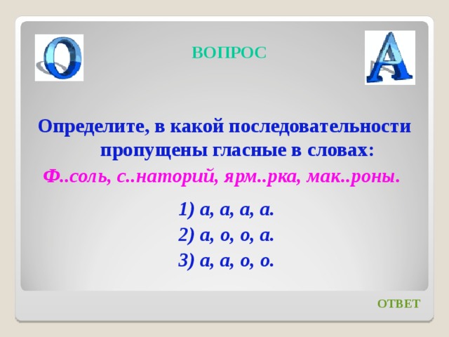 ВОПРОС Определите, в какой последовательности пропущены гласные в словах: Ф..соль, с..наторий, ярм..рка, мак..роны.   1) а, а, а, а.  2) а, о, о, а.  3) а, а, о, о.   ОТВЕТ