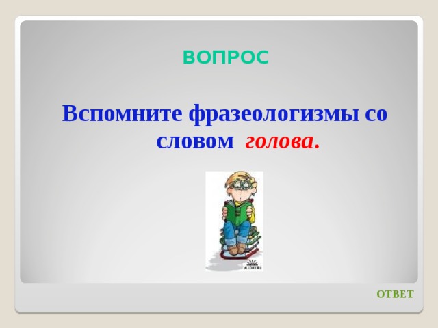 ВОПРОС Вспомните фразеологизмы со словом голова . ОТВЕТ