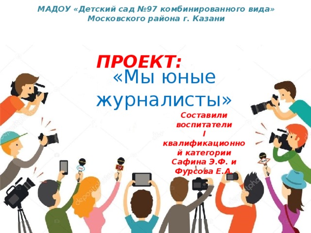 МАДОУ «Детский сад №97 комбинированного вида» Московского района г. Казани  ПРОЕКТ:   «Мы юные журналисты» Составили воспитатели I квалификационной категории Сафина Э.Ф. и Фурсова Е.А.