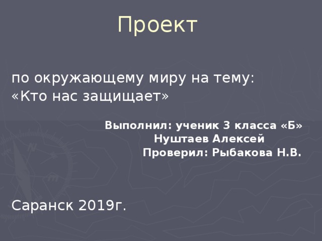 Проект по окружающему миру на тему: «Кто нас защищает»  Выполнил: ученик 3 класса «Б»  Нуштаев Алексей  Проверил: Рыбакова Н.В. Саранск 2019г.