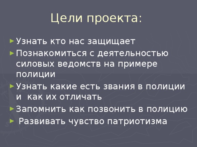 Цели проекта: Узнать кто нас защищает Познакомиться с деятельностью силовых ведомств на примере полиции Узнать какие есть звания в полиции и как их отличать Запомнить как позвонить в полицию  Развивать чувство патриотизма