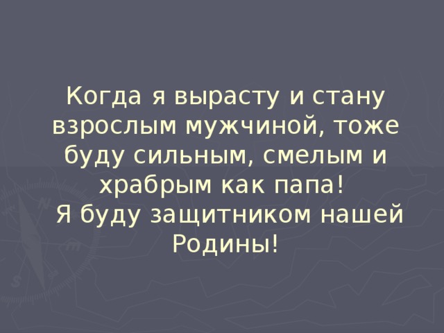 Когда я вырасту и стану взрослым мужчиной, тоже буду сильным, смелым и храбрым как папа!  Я буду защитником нашей Родины!