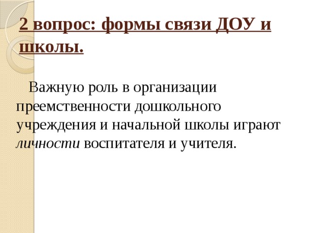 2 вопрос: формы связи ДОУ и школы. Важную роль в организации преемственности дошкольного учреждения и начальной школы играют личности воспитателя и учителя.