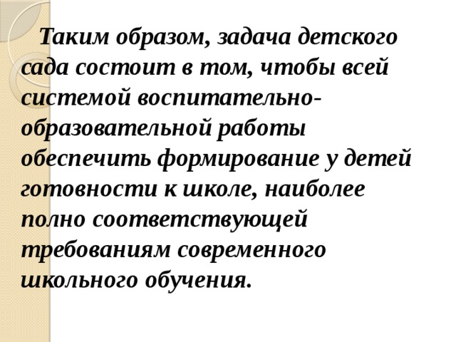 Таким образом, задача детского сада состоит в том, чтобы всей системой воспитательно-образовательной работы обеспечить формирование у детей готовности к школе, наиболее полно соответствующей требованиям современного школьного обучения.