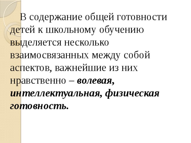 В содержание общей готовности детей к школьному обучению выделяется несколько взаимосвязанных между собой аспектов, важнейшие из них нравственно – волевая, интеллектуальная, физическая готовность.