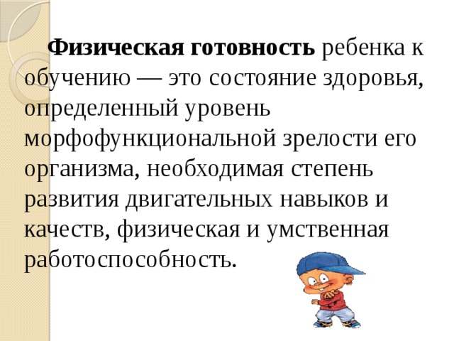 Физическая готовность ребенка к обучению — это состояние здоровья, определенный уровень морфофункциональной зрелости его организма, необходимая степень развития двигательных навыков и качеств, физическая и умственная работоспособность.