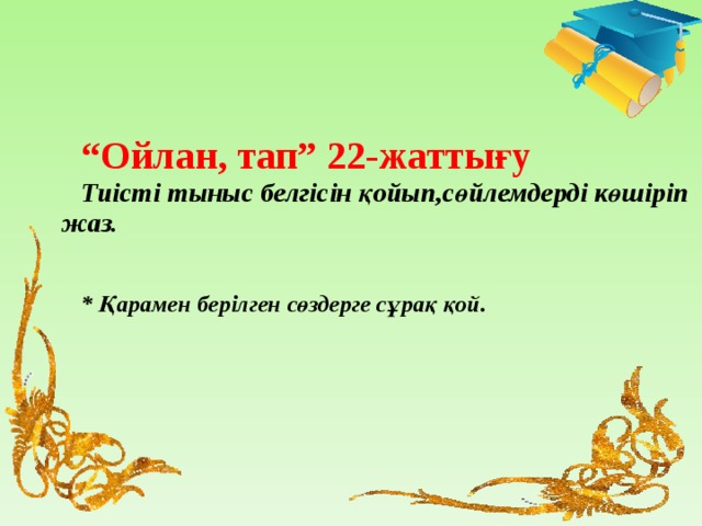 “ Ойлан,  тап” 22-жаттығу Тиісті тыныс белгісін қойып,сөйлемдерді көшіріп жаз.    * Қарамен берілген сөздерге сұрақ қой.