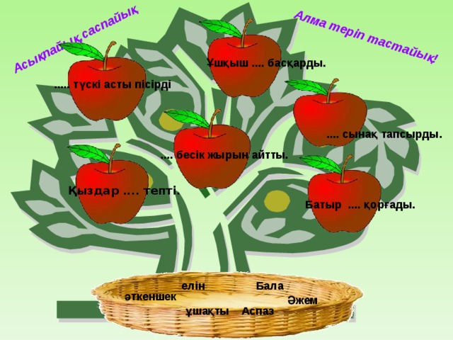 Асықпайық,саспайық Алма теріп тастайық! Ұшқыш .... басқарды. ..... түскі асты пісірді .... сынақ тапсырды. .... бесік жырын айтты. Қыздар .... тепті. Батыр .... қорғады. елін Бала әткеншек Әжем ұшақты Аспаз
