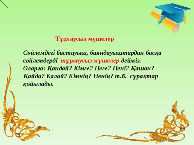 Тұрлаусыз мүшелер Сөйлемдегі бастауыш, баяндауыштардан басқа сөйлемдерді  тұрлаусыз мүшелер дейміз. Оларға: Қандай? Кімге? Неге? Нені? Қашан? Қайда? Калай? Кімнің? Ненің? т.б. сұрақтар қойылады.