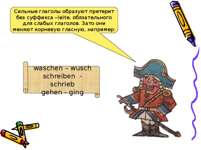 waschen – wusch schreiben - schrieb gehen - ging Сильные глаголы образуют претерит без суффикса –(e)te, обязательного для слабых глаголов. Зато они меняют корневую гласную, например: