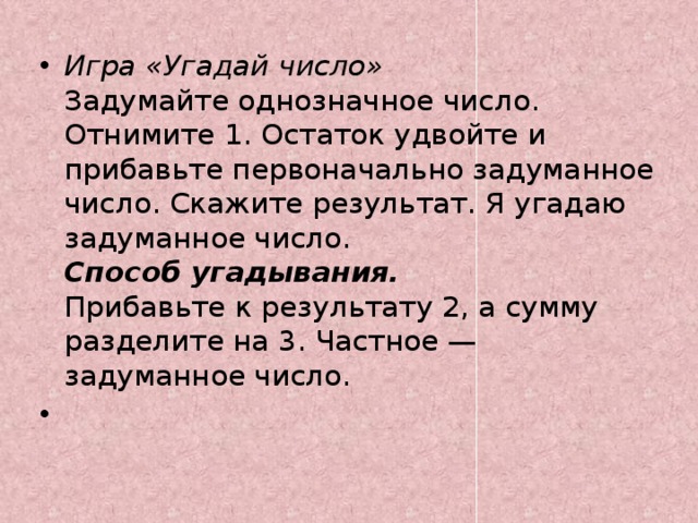 Игра «Угадай число»  Задумайте однозначное число. Отнимите 1. Остаток удвойте и прибавьте первоначально задуманное число. Скажите результат. Я угадаю задуманное число.  Способ угадывания.   Прибавьте к результату 2, а сумму разделите на 3. Частное — задуманное число.   