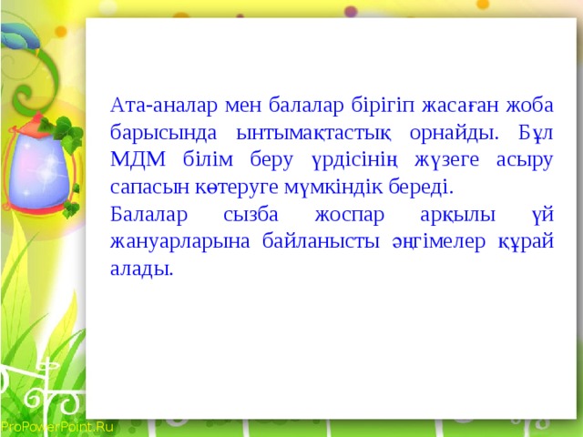 Ата-аналар мен балалар бірігіп жасаған жоба барысында ынтымақтастық орнайды. Бұл МДМ білім беру үрдісінің жүзеге асыру сапасын көтеруге мүмкіндік береді. Балалар сызба жоспар арқылы үй жануарларына байланысты әңгімелер құрай алады.