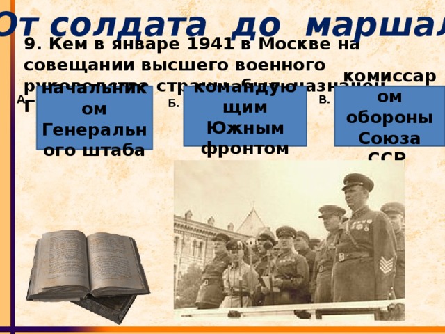 От солдата до маршала 9. Кем в январе 1941 в Москве на совещании высшего военного руководства страны, был назначен Г.К.Жуков? начальником Генерального штаба  командующим Южным фронтом комиссаром обороны Союза ССР А. В. Б.