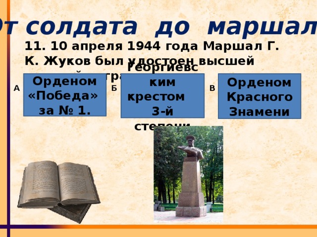 От солдата до маршала 11. 10 апреля 1944 года Маршал Г. К. Жуков был удостоен высшей военной награды: Орденом «Победа» Георгиевским крестом Орденом Красного Знамени за № 1. 3-й степени А Б В