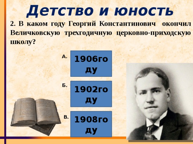 Детство и юность 2 . В каком году Георгий Константинович окончил Величковскую трехгодичную церковно-приходскую школу? 1906году А. 1902году Б. 1908году В.
