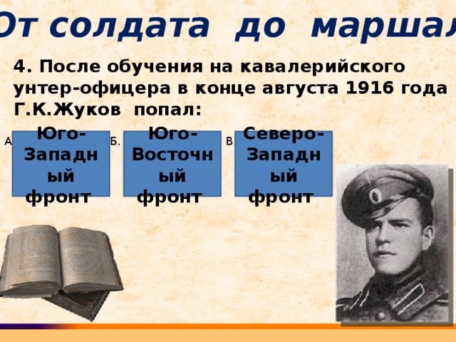 От солдата до маршала 4. После обучения на кавалерийского унтер-офицера в конце августа 1916 года Г.К.Жуков попал: А. Б. В. Юго-Западный фронт Северо-Западный фронт Юго-Восточный фронт