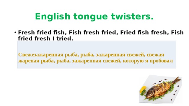 English tongue twisters. Fresh fried fish, Fish fresh fried, Fried fish fresh, Fish fried fresh I tried.  Свежезажаренная рыба, рыба, зажаренная свежей, свежая жареная рыба, рыба, зажаренная свежей, которую я пробовал