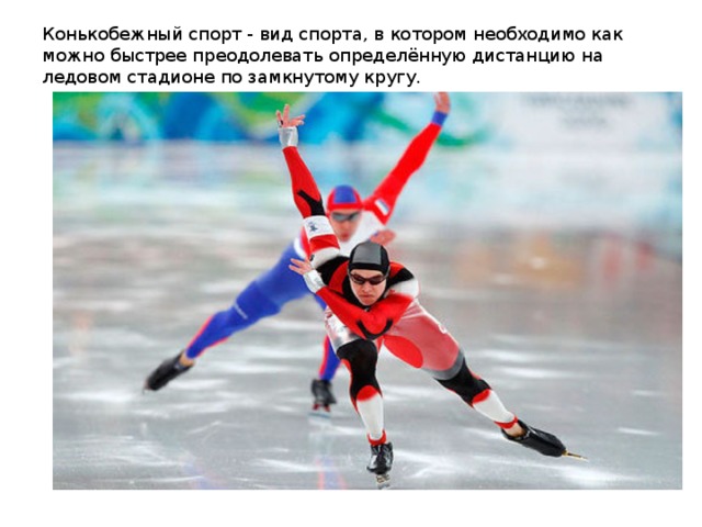 Конькобежный спорт - вид спорта, в котором необходимо как можно быстрее преодолевать определённую дистанцию на ледовом стадионе по замкнутому кругу.