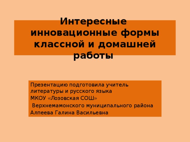 Интересные инновационные формы классной и домашней работы Презентацию подготовила учитель литературы и русского языка МКОУ «Лозовская СОШ»  Верхнемамонского муниципального района Алпеева Галина Васильевна