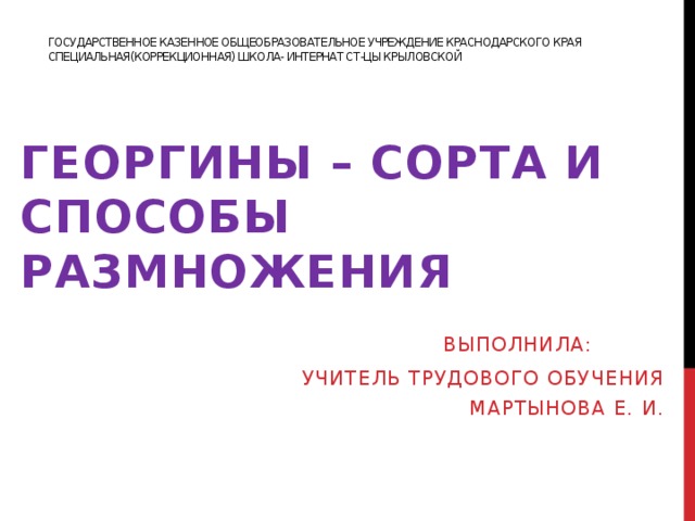 Государственное казенное общеобразовательное учреждение Краснодарского края специальная(коррекционная) школа- интернат ст-цы Крыловской Георгины – сорта и способы размножения  Выполнила: Учитель трудового обучения  Мартынова Е. И.