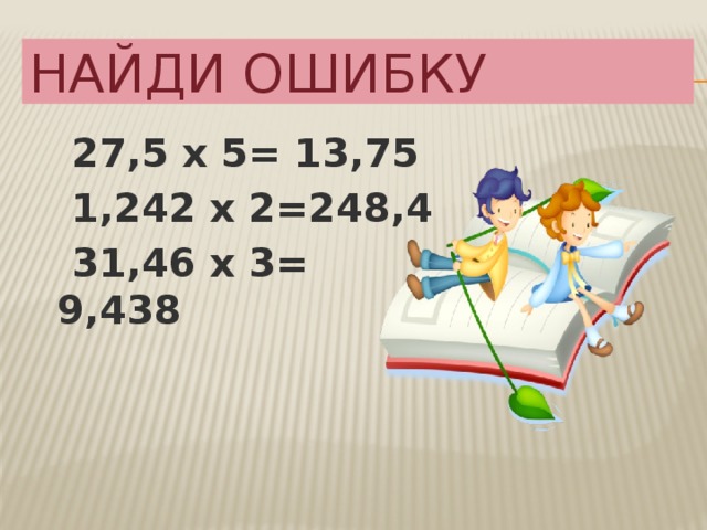 Найди ошибку  27,5 х 5= 13,75  1,242 х 2=248,4  31,46 х 3= 9,438