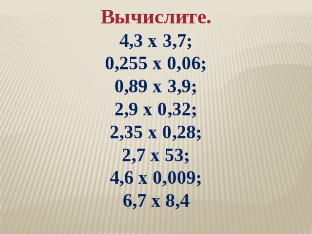 Вычислите. 4,3 х 3,7; 0,255 х 0,06; 0,89 х 3,9; 2,9 х 0,32; 2,35 х 0,28; 2,7 х 53; 4,6 х 0,009; 6,7 х 8,4