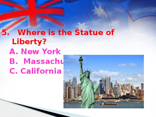 5. Where is the Statue of Liberty? A. New York B. Massachusetts С. California