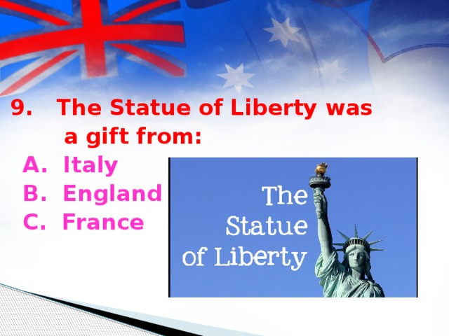 9. The Statue of Liberty was  a gift from:  A. Italy  B. England  C. France