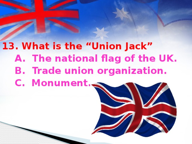 13. What is the “Union Jack”  A. The national flag of the UK.  B. Trade union organization.  C. Monument.