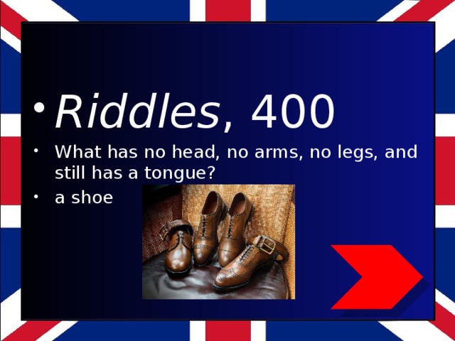Riddles , 400 What has no head, no arms, no legs, and still has a tongue? a shoe