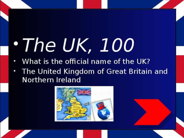 The UK, 100 What is the official name of the UK? The United Kingdom of Great Britain and Northern Ireland
