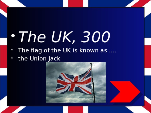 The UK, 300 The flag of the UK is known as …. the Union Jack