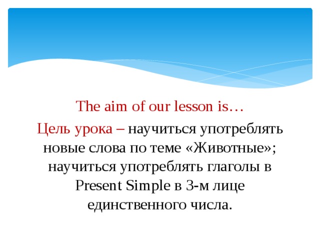 The aim of our lesson is… Цель урока – научиться употреблять новые слова по теме «Животные»; научиться употреблять глаголы в Present Simple в 3-м лице единственного числа.