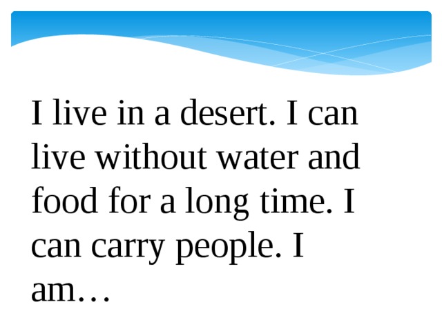 I live in a desert. I can live without water and food for a long time. I can carry people. I am…