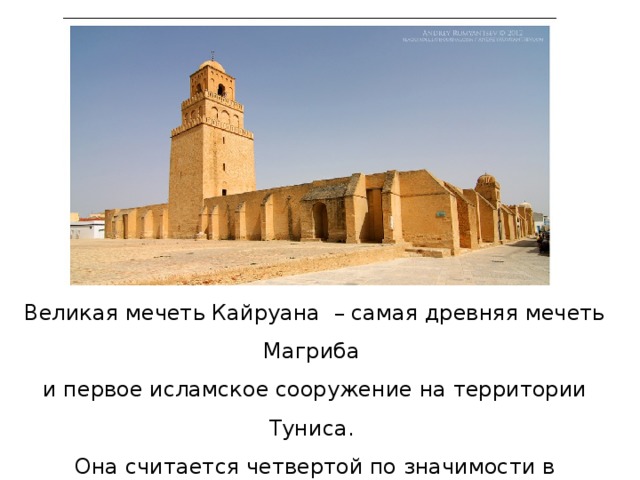 Великая мечеть Кайруана – самая древняя мечеть Магриба и первое исламское сооружение на территории Туниса. Она считается четвертой по значимости в исламском мире после Мекки, Медины и Иерусалима.