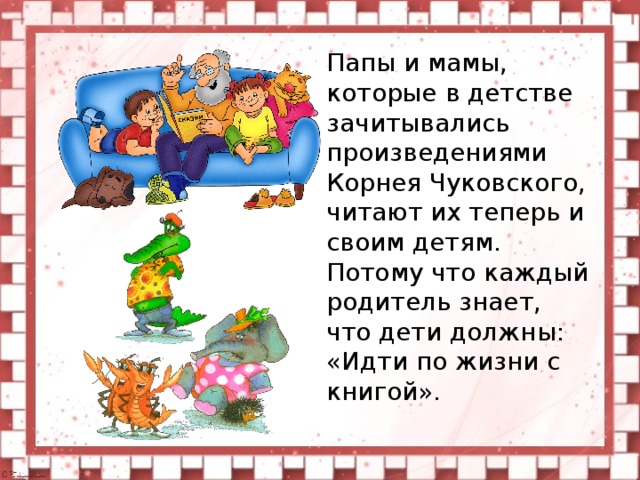 Папы и мамы, которые в детстве зачитывались произведениями Корнея Чуковского, читают их теперь и своим детям. Потому что каждый родитель знает, что дети должны: «Идти по жизни с книгой».
