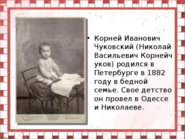Корней Иванович Чуковский (Николай Васильевич Корнейчуков) родился в Петербурге в 1882 году в бедной семье. Свое детство он провел в Одессе и Николаеве.