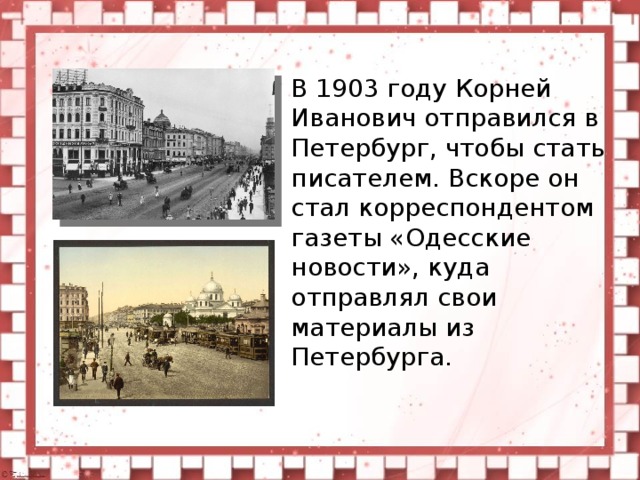 В 1903 году Корней Иванович отправился в Петербург, чтобы стать писателем. Вскоре он стал корреспондентом газеты «Одесские новости», куда отправлял свои материалы из Петербурга.