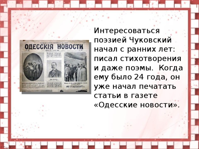 Интересоваться поэзией Чуковский начал с ранних лет: писал стихотворения и даже поэмы.  Когда ему было 24 года, он уже начал печатать статьи в газете «Одесские новости».