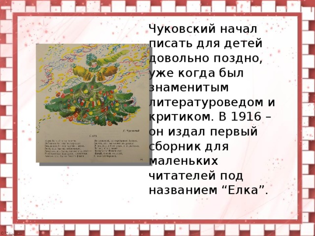Чуковский начал писать для детей довольно поздно, уже когда был знаменитым литературоведом и критиком. В 1916 – он издал первый сборник для маленьких читателей под названием “Елка”.