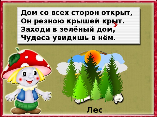 Дом со всех сторон открыт, Он резною крышей крыт. Заходи в зелёный дом, Чудеса увидишь в нём. Лес